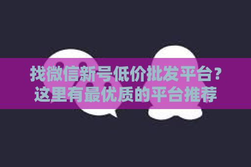 找微信新号低价批发平台？这里有最优质的平台推荐