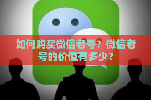 如何购买微信老号？微信老号的价值有多少？