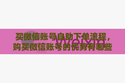 买微信账号自助下单流程，购买微信账号的优势有哪些