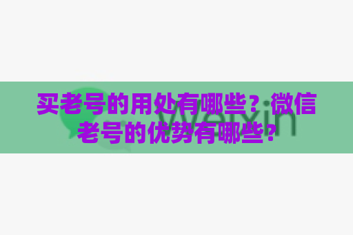 买老号的用处有哪些？微信老号的优势有哪些？