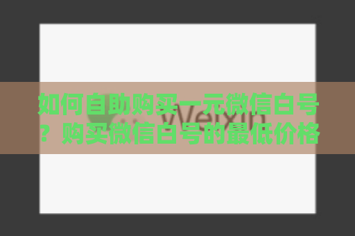 如何自助购买一元微信白号？购买微信白号的最低价格如何获得？