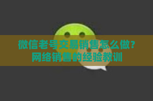 微信老号交易销售怎么做？网络销售的经验教训