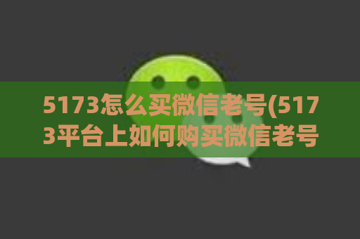 5173怎么买微信老号(5173平台上如何购买微信老号)