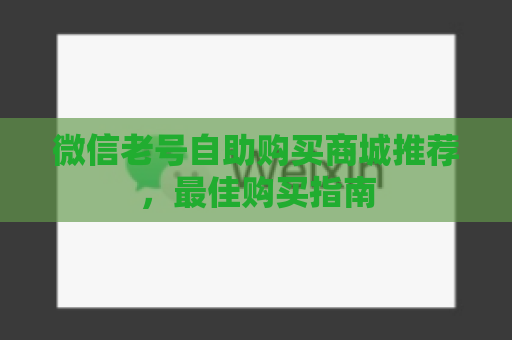 微信老号自助购买商城推荐，最佳购买指南