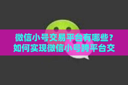 微信小号交易平台有哪些？如何实现微信小号跨平台交易？