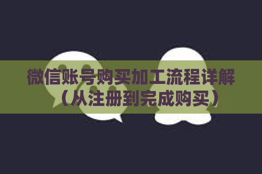 微信账号购买加工流程详解（从注册到完成购买）