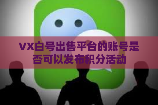 VX白号出售平台的账号是否可以发布积分活动