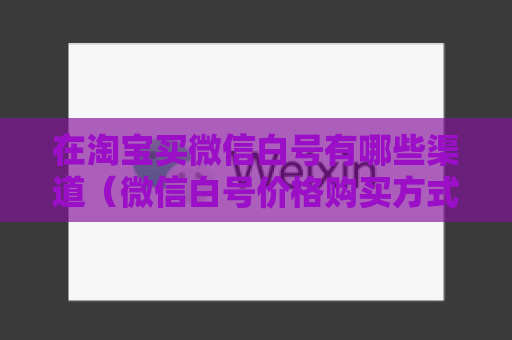 在淘宝买微信白号有哪些渠道（微信白号价格购买方式攻略）