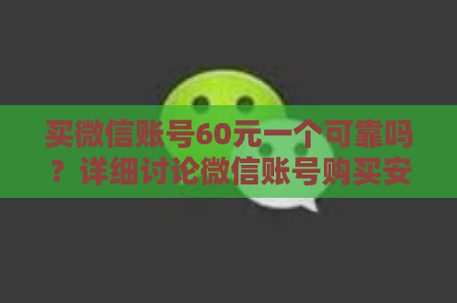 买微信账号60元一个可靠吗？详细讨论微信账号购买安全性