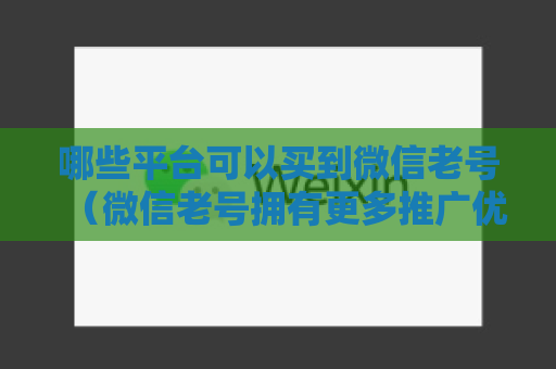 哪些平台可以买到微信老号（微信老号拥有更多推广优势）