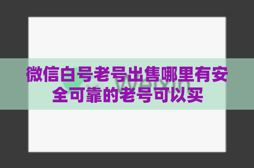 微信白号老号出售哪里有安全可靠的老号可以买