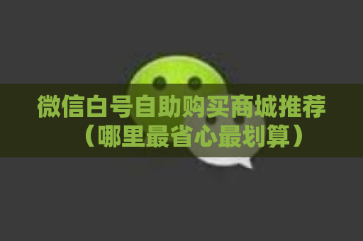 微信白号自助购买商城推荐（哪里最省心最划算）