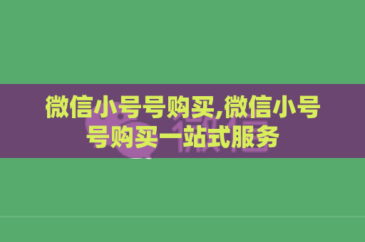 微信小号号购买,微信小号号购买一站式服务