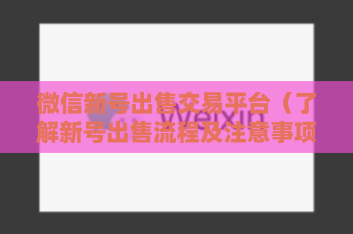 微信新号出售交易平台（了解新号出售流程及注意事项）