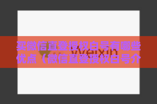 买微信直登授权白号有哪些优点（微信直登授权白号介绍）