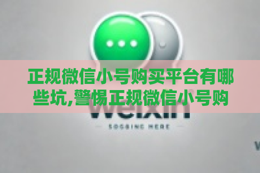 正规微信小号购买平台有哪些坑,警惕正规微信小号购买平台的陷阱