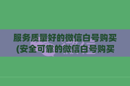 服务质量好的微信白号购买(安全可靠的微信白号购买服务)