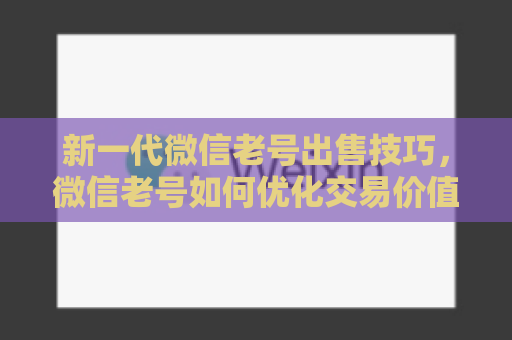 新一代微信老号出售技巧，微信老号如何优化交易价值