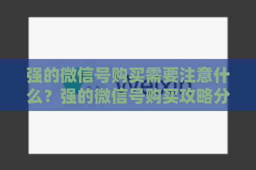 强的微信号购买需要注意什么？强的微信号购买攻略分享