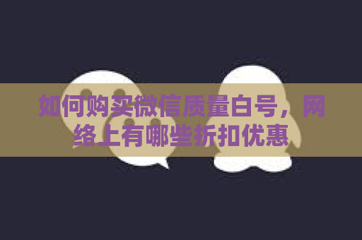 如何购买微信质量白号，网络上有哪些折扣优惠