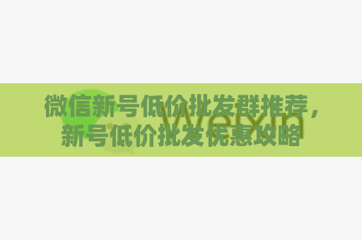 微信新号低价批发群推荐，新号低价批发优惠攻略