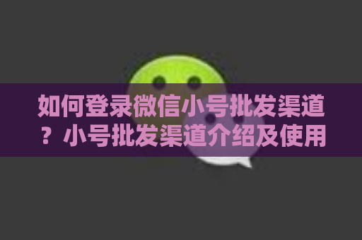 如何登录微信小号批发渠道？小号批发渠道介绍及使用技巧