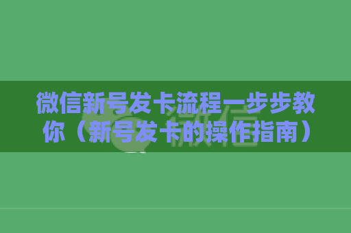 微信新号发卡流程一步步教你（新号发卡的操作指南）