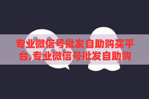 专业微信号批发自助购买平台,专业微信号批发自助购买平台