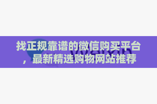 找正规靠谱的微信购买平台，最新精选购物网站推荐