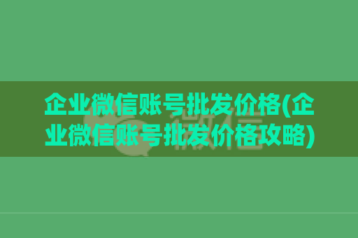 企业微信账号批发价格(企业微信账号批发价格攻略)