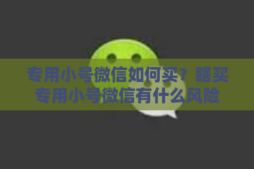 专用小号微信如何买？瞎买专用小号微信有什么风险