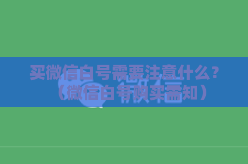 买微信白号需要注意什么？（微信白号购买需知）