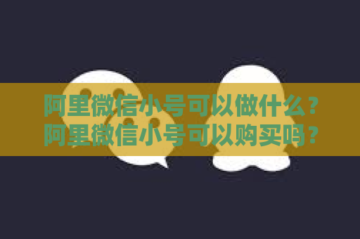 阿里微信小号可以做什么？阿里微信小号可以购买吗？