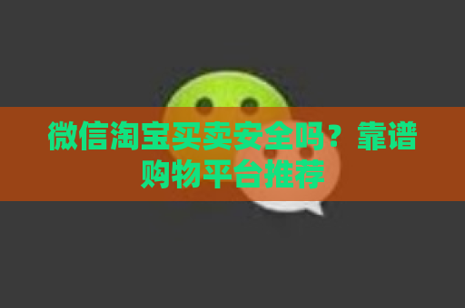 微信淘宝买卖安全吗？靠谱购物平台推荐