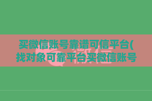 买微信账号靠谱可信平台(找对象可靠平台买微信账号)