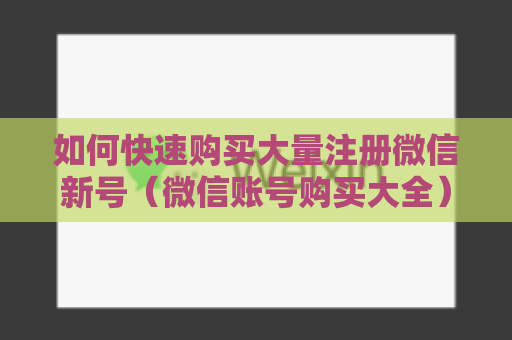 如何快速购买大量注册微信新号（微信账号购买大全）