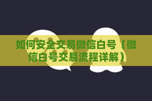 如何安全交易微信白号（微信白号交易流程详解）