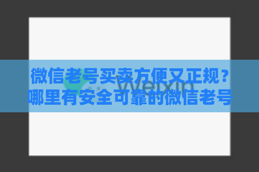 微信老号买卖方便又正规？哪里有安全可靠的微信老号？