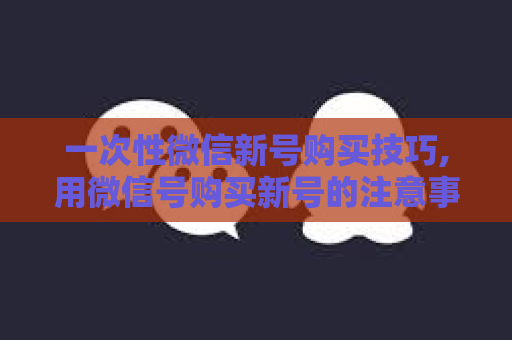 一次性微信新号购买技巧,用微信号购买新号的注意事项