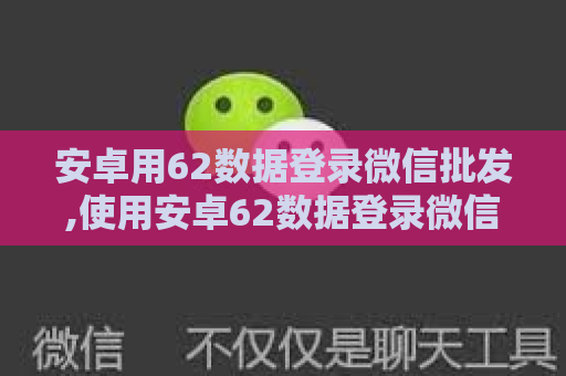 安卓用62数据登录微信批发,使用安卓62数据登录微信批发的指南