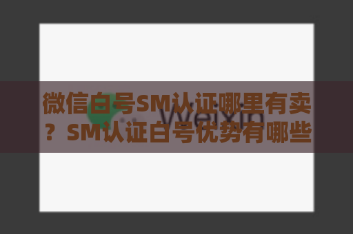 微信白号SM认证哪里有卖？SM认证白号优势有哪些？