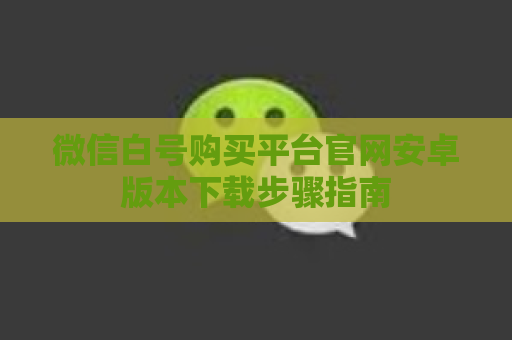 微信白号购买平台官网安卓版本下载步骤指南