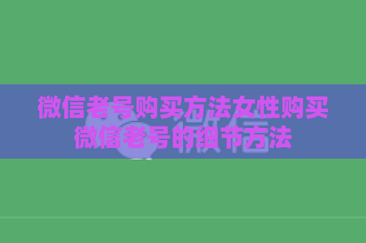 微信老号购买方法女性购买微信老号的细节方法