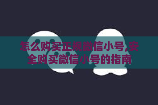 怎么购买正规微信小号,安全购买微信小号的指南