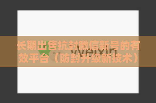 长期出售抗封微信新号的有效平台（防封升级新技术）