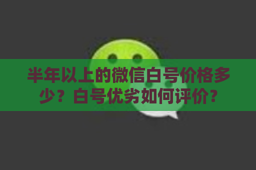 半年以上的微信白号价格多少？白号优劣如何评价？