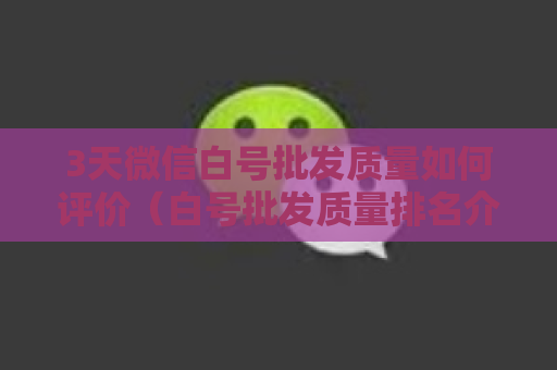 3天微信白号批发质量如何评价（白号批发质量排名介绍）