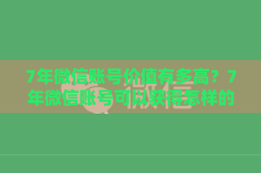 7年微信账号价值有多高？7年微信账号可以获得怎样的收益？