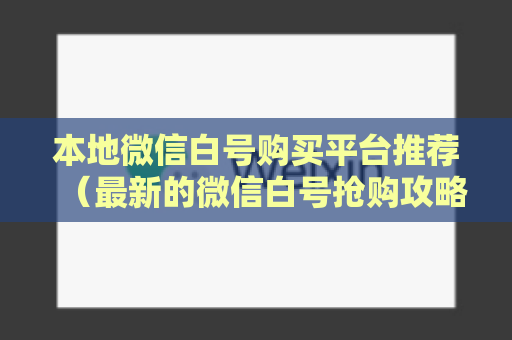 本地微信白号购买平台推荐（最新的微信白号抢购攻略）