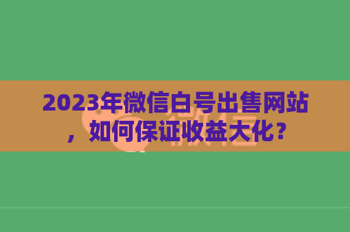 2023年微信白号出售网站，如何保证收益大化？